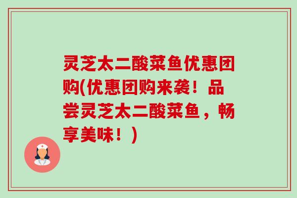 灵芝太二酸菜鱼优惠团购(优惠团购来袭!品尝灵芝太二酸菜鱼,畅享美味!)-第1张图片-卓越灵芝孢子粉 灵芝太二酸菜鱼优惠团购(优惠团购来袭!品尝灵芝太二酸菜鱼,畅享美味!)-第1张图片-卓越灵芝孢子粉