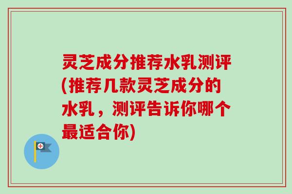 灵芝成分推荐水乳测评(推荐几款灵芝成分的水乳，测评告诉你哪个最适合你)-第1张图片-卓越灵芝孢子粉