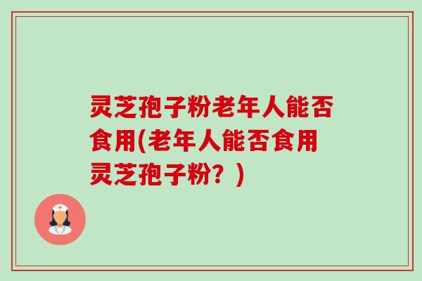 灵芝孢子粉老年人能否食用(老年人能否食用灵芝孢子粉?)-第1张图片-卓越灵芝孢子粉 灵芝孢子粉老年人能否食用(老年人能否食用灵芝孢子粉?)-第1张图片-卓越灵芝孢子粉