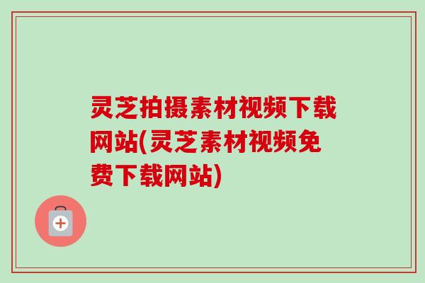 灵芝拍摄素材视频下载网站(灵芝素材视频免费下载网站)-第1张图片-卓越灵芝孢子粉 灵芝拍摄素材视频下载网站(灵芝素材视频免费下载网站)-第1张图片-卓越灵芝孢子粉