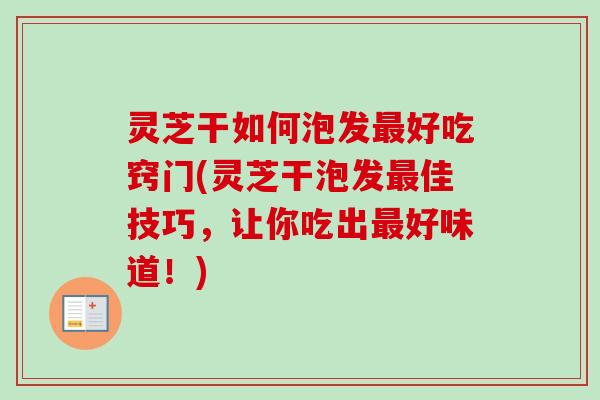 灵芝干如何泡发最好吃窍门(灵芝干泡发最佳技巧，让你吃出最好味道！)-第1张图片-卓越灵芝孢子粉