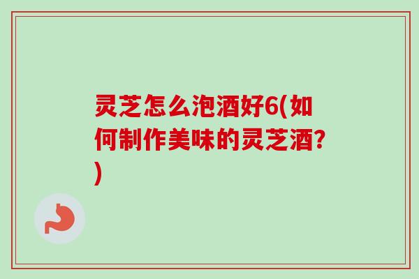 灵芝怎么泡酒好6(如何制作美味的灵芝酒?)-第1张图片-卓越灵芝孢子粉 灵芝怎么泡酒好6(如何制作美味的灵芝酒?)-第1张图片-卓越灵芝孢子粉