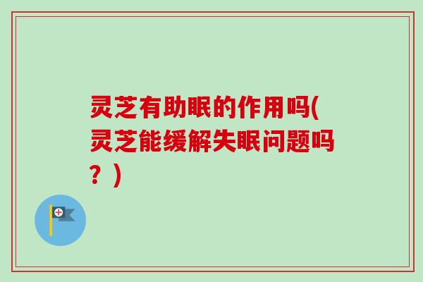 灵芝有助眠的作用吗(灵芝能缓解失眠问题吗?)-第1张图片-卓越灵芝孢子粉 灵芝有助眠的作用吗(灵芝能缓解失眠问题吗?)-第1张图片-卓越灵芝孢子粉