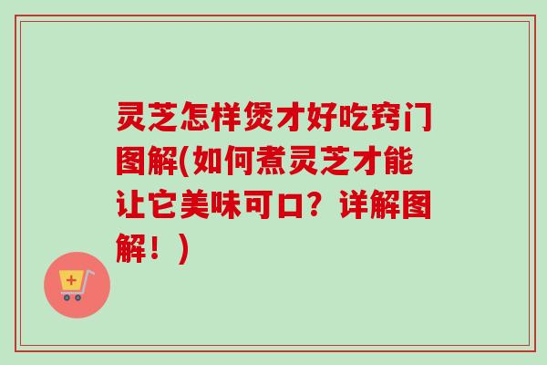 灵芝怎样煲才好吃窍门图解(如何煮灵芝才能让它美味可口?详解图解!)-第1张图片-卓越灵芝孢子粉 灵芝怎样煲才好吃窍门图解(如何煮灵芝才能让它美味可口?详解图解!)-第1张图片-卓越灵芝孢子粉
