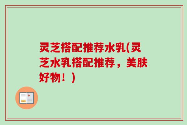 灵芝搭配推荐水乳(灵芝水乳搭配推荐,美肤好物!)-第1张图片-卓越灵芝孢子粉 灵芝搭配推荐水乳(灵芝水乳搭配推荐,美肤好物!)-第1张图片-卓越灵芝孢子粉