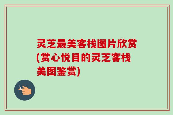 灵芝最美客栈图片欣赏(赏心悦目的灵芝客栈美图鉴赏)-第1张图片-卓越灵芝孢子粉 灵芝最美客栈图片欣赏(赏心悦目的灵芝客栈美图鉴赏)-第1张图片-卓越灵芝孢子粉