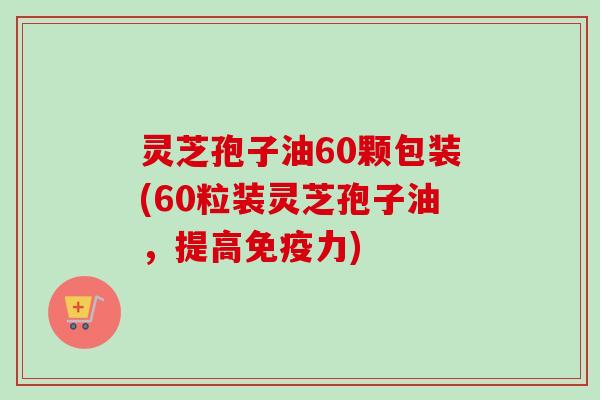灵芝孢子油60颗包装(60粒装灵芝孢子油,提高免疫力)-第1张图片-卓越灵芝孢子粉 灵芝孢子油60颗包装(60粒装灵芝孢子油,提高免疫力)-第1张图片-卓越灵芝孢子粉
