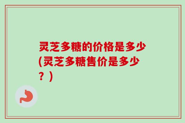 灵芝多糖的价格是多少(灵芝多糖售价是多少?)-第1张图片-卓越灵芝孢子粉 灵芝多糖的价格是多少(灵芝多糖售价是多少?)-第1张图片-卓越灵芝孢子粉