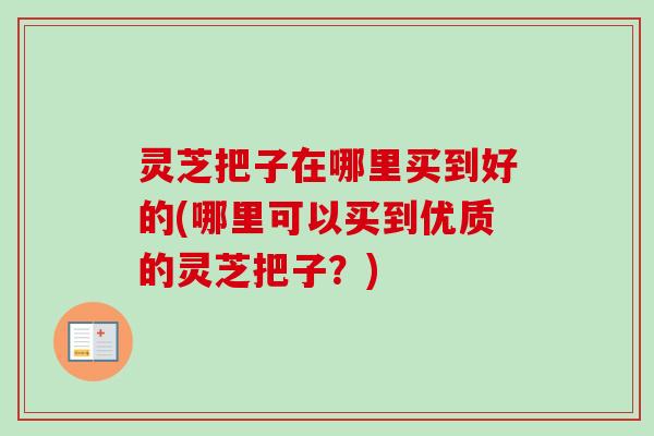 灵芝把子在哪里买到好的(哪里可以买到优质的灵芝把子?)-第1张图片-卓越灵芝孢子粉 灵芝把子在哪里买到好的(哪里可以买到优质的灵芝把子?)-第1张图片-卓越灵芝孢子粉