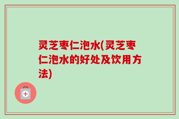 灵芝枣仁泡水(灵芝枣仁泡水的好处及饮用方法)-第1张图片-卓越灵芝孢子粉 灵芝枣仁泡水(灵芝枣仁泡水的好处及饮用方法)-第1张图片-卓越灵芝孢子粉