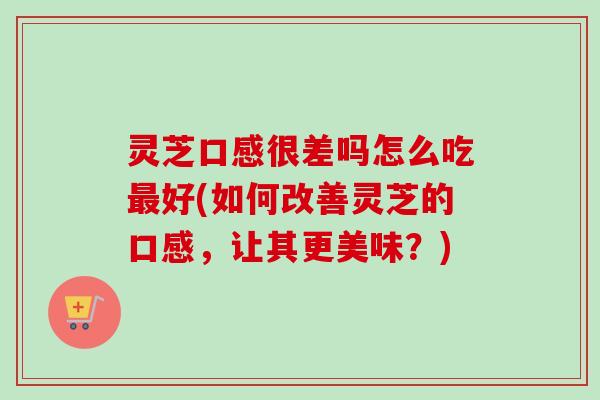灵芝口感很差吗怎么吃最好(如何改善灵芝的口感,让其更美味?)-第1张图片-卓越灵芝孢子粉 灵芝口感很差吗怎么吃最好(如何改善灵芝的口感,让其更美味?)-第1张图片-卓越灵芝孢子粉
