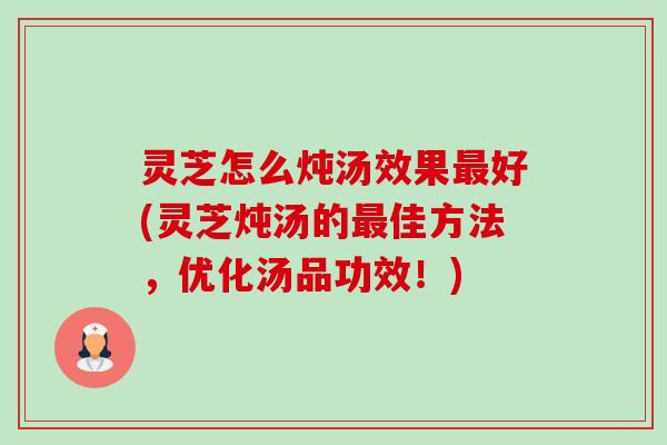灵芝怎么炖汤效果最好(灵芝炖汤的最佳方法，优化汤品功效！)-第1张图片-卓越灵芝孢子粉