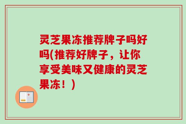 灵芝果冻推荐牌子吗好吗(推荐好牌子,让你享受美味又健康的灵芝果冻!)-第1张图片-卓越灵芝孢子粉 灵芝果冻推荐牌子吗好吗(推荐好牌子,让你享受美味又健康的灵芝果冻!)-第1张图片-卓越灵芝孢子粉