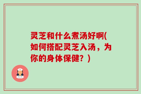 灵芝和什么煮汤好啊(如何搭配灵芝入汤,为你的身体保健?)-第1张图片-卓越灵芝孢子粉 灵芝和什么煮汤好啊(如何搭配灵芝入汤,为你的身体保健?)-第1张图片-卓越灵芝孢子粉