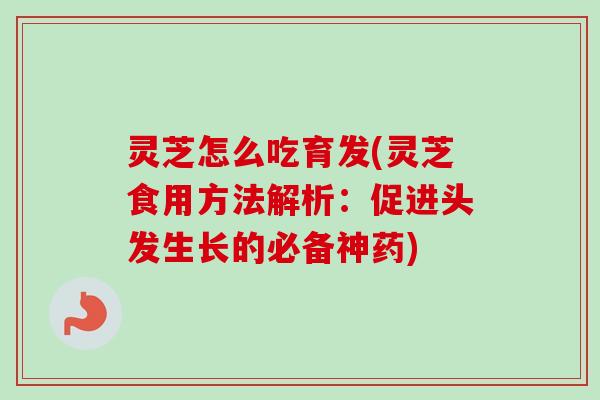 灵芝怎么吃育发(灵芝食用方法解析：促进头发生长的必备神药)-第1张图片-卓越灵芝孢子粉