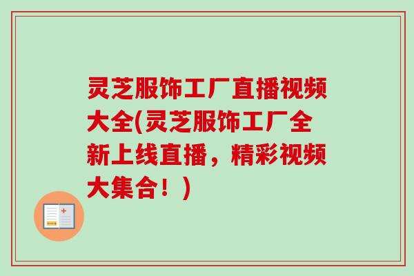 灵芝服饰工厂直播视频大全(灵芝服饰工厂全新上线直播，精彩视频大集合！)-第1张图片-卓越灵芝孢子粉