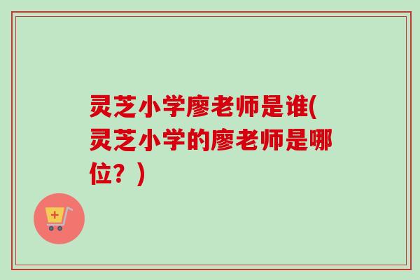 灵芝小学廖老师是谁(灵芝小学的廖老师是哪位?)-第1张图片-卓越灵芝孢子粉 灵芝小学廖老师是谁(灵芝小学的廖老师是哪位?)-第1张图片-卓越灵芝孢子粉