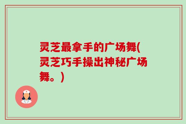 灵芝最拿手的广场舞(灵芝巧手操出神秘广场舞。)-第1张图片-卓越灵芝孢子粉 灵芝最拿手的广场舞(灵芝巧手操出神秘广场舞。)-第1张图片-卓越灵芝孢子粉