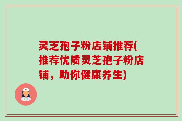 灵芝孢子粉店铺推荐(推荐优质灵芝孢子粉店铺，助你健康养生)-第1张图片-卓越灵芝孢子粉