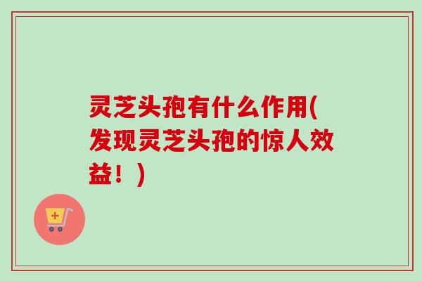 灵芝头孢有什么作用(发现灵芝头孢的惊人效益!)-第1张图片-卓越灵芝孢子粉 灵芝头孢有什么作用(发现灵芝头孢的惊人效益!)-第1张图片-卓越灵芝孢子粉