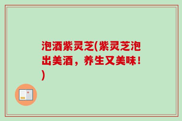 泡酒紫灵芝(紫灵芝泡出美酒,养生又美味!)-第1张图片-卓越灵芝孢子粉 泡酒紫灵芝(紫灵芝泡出美酒,养生又美味!)-第1张图片-卓越灵芝孢子粉