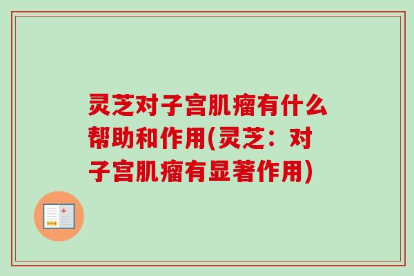 灵芝对子宫肌瘤有什么帮助和作用(灵芝：对子宫肌瘤有显著作用)-第1张图片-卓越灵芝孢子粉