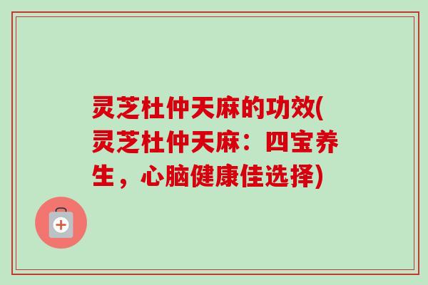灵芝杜仲天麻的功效(灵芝杜仲天麻：四宝养生，心脑健康佳选择)-第1张图片-卓越灵芝孢子粉