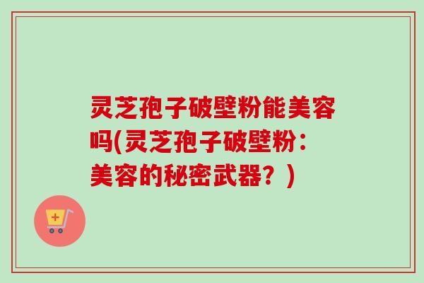 灵芝孢子破壁粉能美容吗(灵芝孢子破壁粉:美容的秘密武器?)-第1张图片-卓越灵芝孢子粉 灵芝孢子破壁粉能美容吗(灵芝孢子破壁粉:美容的秘密武器?)-第1张图片-卓越灵芝孢子粉