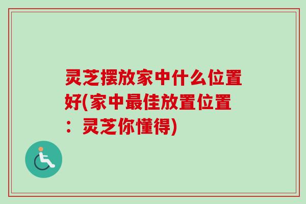灵芝摆放家中什么位置好(家中最佳放置位置：灵芝你懂得)-第1张图片-卓越灵芝孢子粉