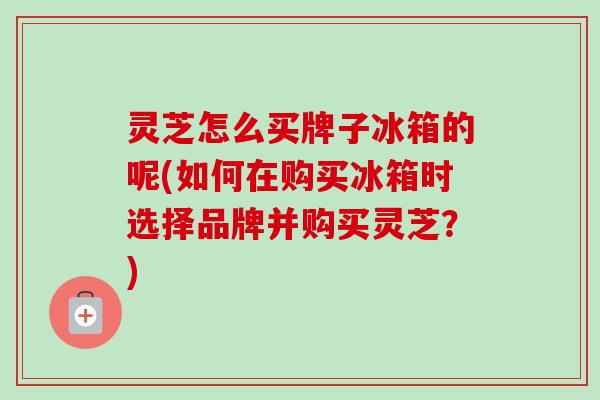 灵芝怎么买牌子冰箱的呢(如何在购买冰箱时选择品牌并购买灵芝?)-第1张图片-卓越灵芝孢子粉 灵芝怎么买牌子冰箱的呢(如何在购买冰箱时选择品牌并购买灵芝?)-第1张图片-卓越灵芝孢子粉
