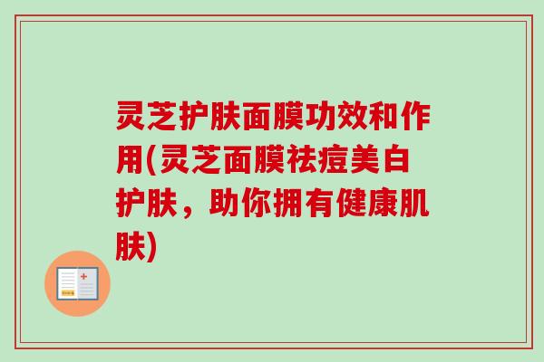 灵芝护肤面膜功效和作用(灵芝面膜祛痘美白护肤，助你拥有健康肌肤)-第1张图片-卓越灵芝孢子粉