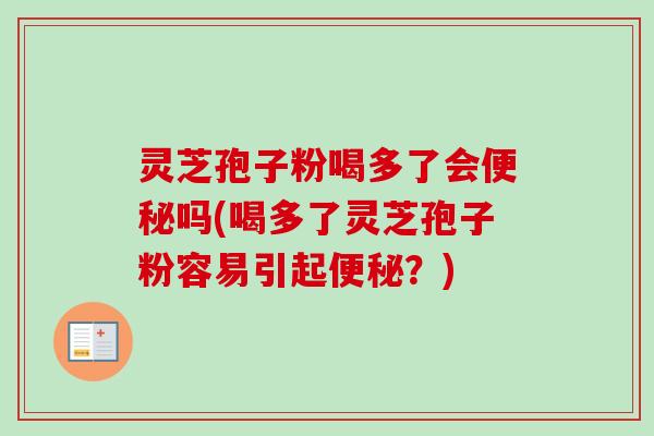 灵芝孢子粉喝多了会便秘吗(喝多了灵芝孢子粉容易引起便秘？)-第1张图片-卓越灵芝孢子粉