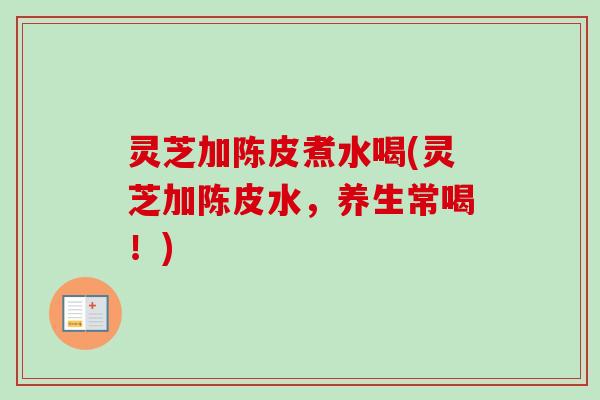 灵芝加陈皮煮水喝(灵芝加陈皮水,养生常喝!)-第1张图片-卓越灵芝孢子粉 灵芝加陈皮煮水喝(灵芝加陈皮水,养生常喝!)-第1张图片-卓越灵芝孢子粉