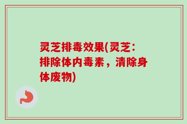 灵芝排毒效果(灵芝:排除体内毒素,清除身体废物)-第1张图片-卓越灵芝孢子粉 灵芝排毒效果(灵芝:排除体内毒素,清除身体废物)-第1张图片-卓越灵芝孢子粉