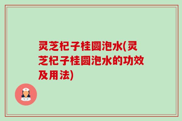 灵芝杞子桂圆泡水(灵芝杞子桂圆泡水的功效及用法)-第1张图片-卓越灵芝孢子粉 灵芝杞子桂圆泡水(灵芝杞子桂圆泡水的功效及用法)-第1张图片-卓越灵芝孢子粉
