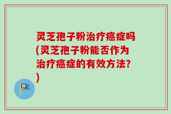 灵芝孢子粉治疗癌症吗(灵芝孢子粉能否作为治疗癌症的有效方法?)-第1张图片-卓越灵芝孢子粉 灵芝孢子粉治疗癌症吗(灵芝孢子粉能否作为治疗癌症的有效方法?)-第1张图片-卓越灵芝孢子粉