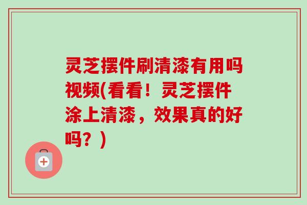 灵芝摆件刷清漆有用吗视频(看看!灵芝摆件涂上清漆,效果真的好吗?)-第1张图片-卓越灵芝孢子粉 灵芝摆件刷清漆有用吗视频(看看!灵芝摆件涂上清漆,效果真的好吗?)-第1张图片-卓越灵芝孢子粉