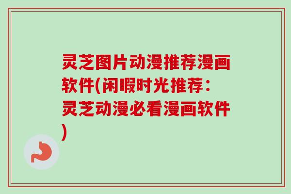 灵芝图片动漫推荐漫画软件(闲暇时光推荐:灵芝动漫必看漫画软件)-第1张图片-卓越灵芝孢子粉 灵芝图片动漫推荐漫画软件(闲暇时光推荐:灵芝动漫必看漫画软件)-第1张图片-卓越灵芝孢子粉