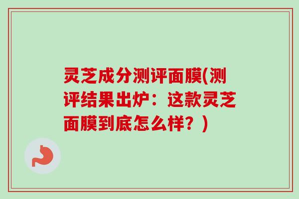 灵芝成分测评面膜(测评结果出炉：这款灵芝面膜到底怎么样？)-第1张图片-卓越灵芝孢子粉