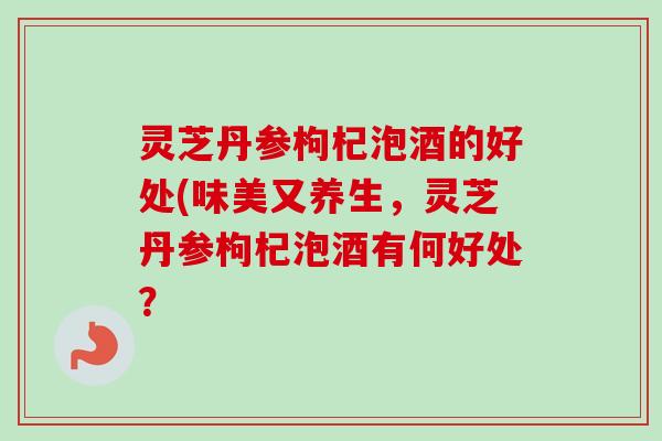 灵芝丹参枸杞泡酒的好处(味美又养生,灵芝丹参枸杞泡酒有何好处?-第1张图片-卓越灵芝孢子粉 灵芝丹参枸杞泡酒的好处(味美又养生,灵芝丹参枸杞泡酒有何好处?-第1张图片-卓越灵芝孢子粉