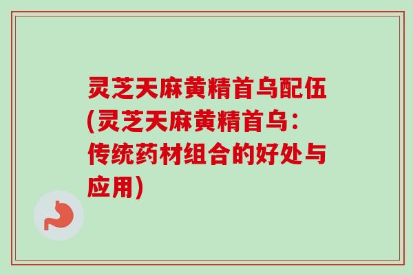 灵芝天麻黄精首乌配伍(灵芝天麻黄精首乌:传统药材组合的好处与应用)-第1张图片-卓越灵芝孢子粉 灵芝天麻黄精首乌配伍(灵芝天麻黄精首乌:传统药材组合的好处与应用)-第1张图片-卓越灵芝孢子粉