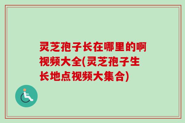 灵芝孢子长在哪里的啊视频大全(灵芝孢子生长地点视频大集合)-第1张图片-卓越灵芝孢子粉 灵芝孢子长在哪里的啊视频大全(灵芝孢子生长地点视频大集合)-第1张图片-卓越灵芝孢子粉