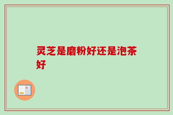 灵芝是磨粉好还是泡茶好-第1张图片-卓越灵芝孢子粉 灵芝是磨粉好还是泡茶好-第1张图片-卓越灵芝孢子粉