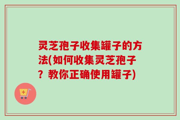 灵芝孢子收集罐子的方法(如何收集灵芝孢子?教你正确使用罐子)-第1张图片-卓越灵芝孢子粉 灵芝孢子收集罐子的方法(如何收集灵芝孢子?教你正确使用罐子)-第1张图片-卓越灵芝孢子粉