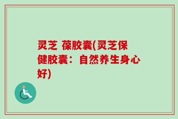 灵芝 葆胶囊(灵芝保健胶囊:自然养生身心好)-第1张图片-卓越灵芝孢子粉 灵芝 葆胶囊(灵芝保健胶囊:自然养生身心好)-第1张图片-卓越灵芝孢子粉