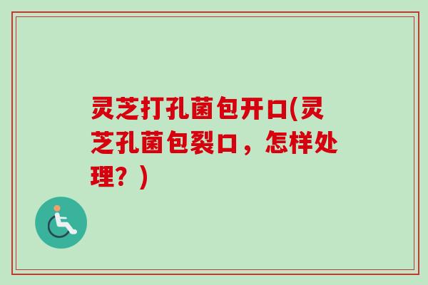 灵芝打孔菌包开口(灵芝孔菌包裂口，怎样处理？)-第1张图片-卓越灵芝孢子粉