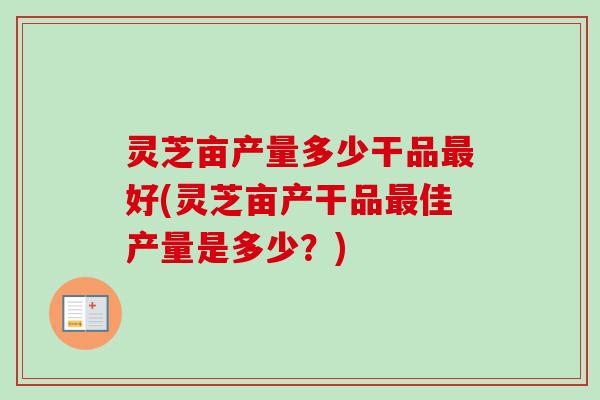 灵芝亩产量多少干品最好(灵芝亩产干品最佳产量是多少?)-第1张图片-卓越灵芝孢子粉 灵芝亩产量多少干品最好(灵芝亩产干品最佳产量是多少?)-第1张图片-卓越灵芝孢子粉
