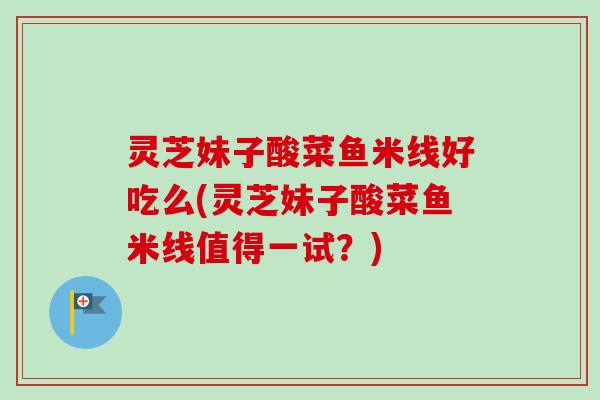 灵芝妹子酸菜鱼米线好吃么(灵芝妹子酸菜鱼米线值得一试？)-第1张图片-卓越灵芝孢子粉