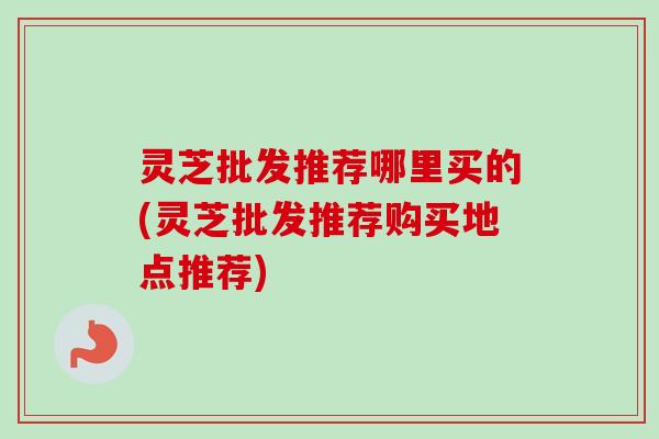灵芝批发推荐哪里买的(灵芝批发推荐购买地点推荐)-第1张图片-卓越灵芝孢子粉 灵芝批发推荐哪里买的(灵芝批发推荐购买地点推荐)-第1张图片-卓越灵芝孢子粉