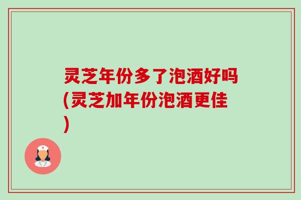 灵芝年份多了泡酒好吗(灵芝加年份泡酒更佳)-第1张图片-卓越灵芝孢子粉